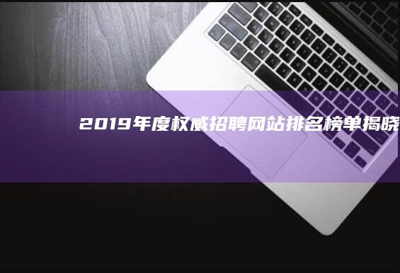 2019年度权威招聘网站排名榜单揭晓